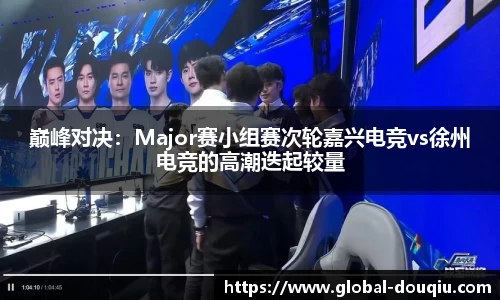 巅峰对决:Major赛小组赛次轮嘉兴电竞vs徐州电竞的高潮迭起较量