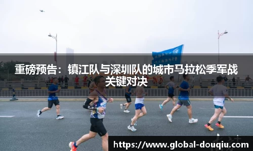 重磅预告:镇江队与深圳队的城市马拉松季军战关键对决