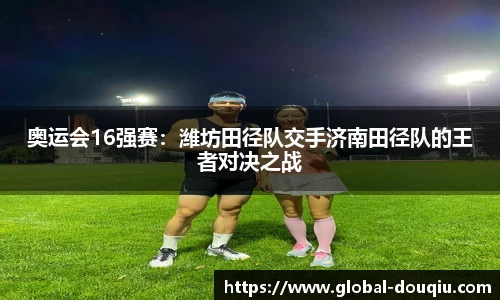 奥运会16强赛:潍坊田径队交手济南田径队的王者对决之战