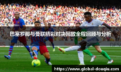 巴塞罗那与曼联精彩对决回放全程回顾与分析